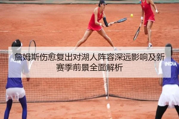 詹姆斯伤愈复出对湖人阵容深远影响及新赛季前景全面解析（Jiangnan）